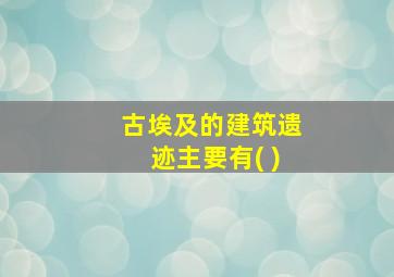 古埃及的建筑遗迹主要有( )